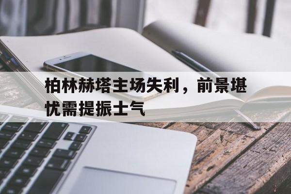 关于柏林赫塔主场失利，前景堪忧需提振士气的信息