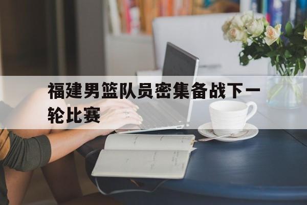 福建男篮队员密集备战下一轮比赛