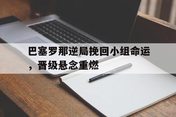 包含巴塞罗那逆局挽回小组命运，晋级悬念重燃的词条
