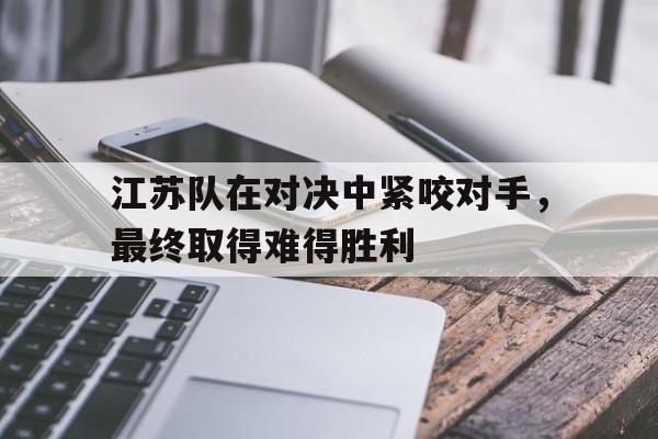 包含江苏队在对决中紧咬对手，最终取得难得胜利的词条