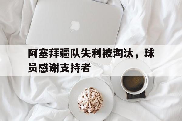 阿塞拜疆队失利被淘汰，球员感谢支持者的简单介绍