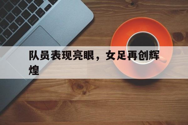 包含队员表现亮眼，女足再创辉煌的词条