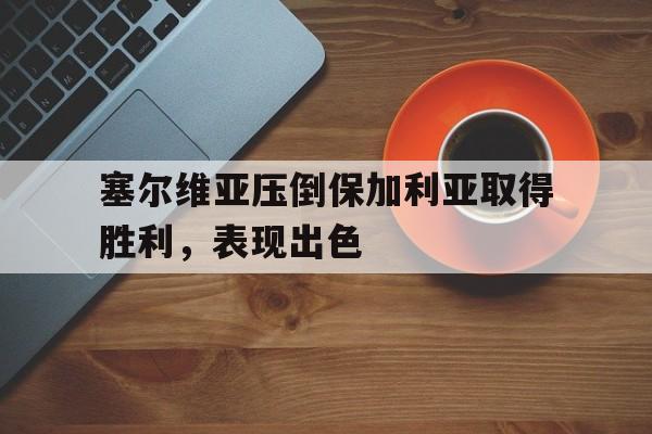 关于塞尔维亚压倒保加利亚取得胜利，表现出色的信息