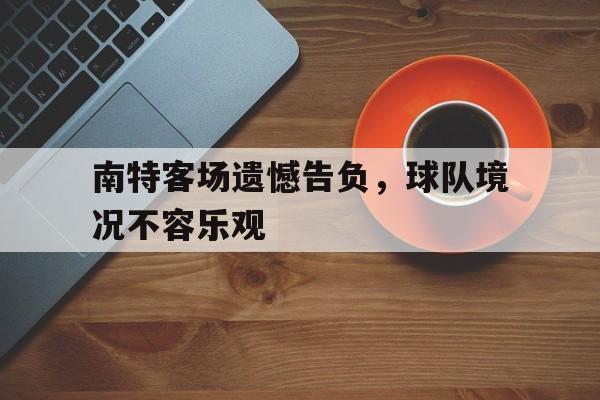 关于南特客场遗憾告负，球队境况不容乐观的信息