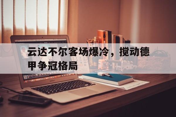 包含云达不尔客场爆冷，搅动德甲争冠格局的词条