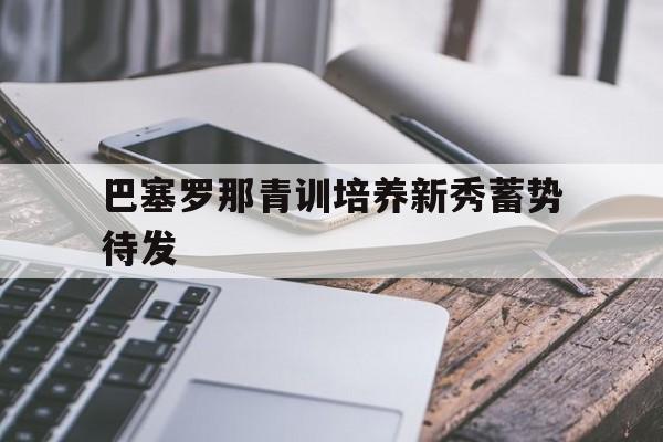 巴塞罗那青训培养新秀蓄势待发的简单介绍