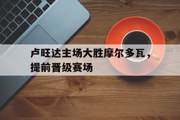 卢旺达主场大胜摩尔多瓦，提前晋级赛场