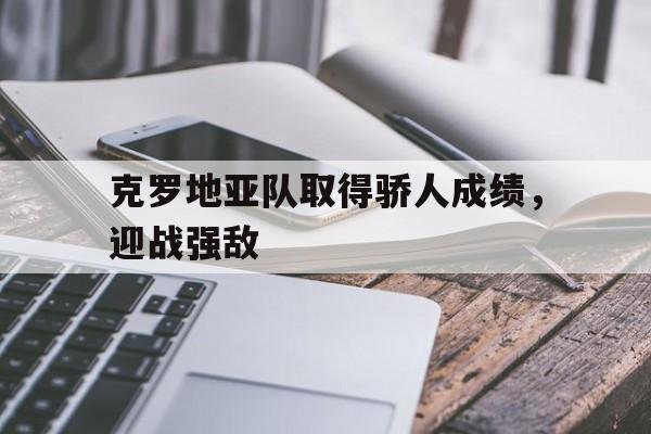 克罗地亚队取得骄人成绩，迎战强敌的简单介绍