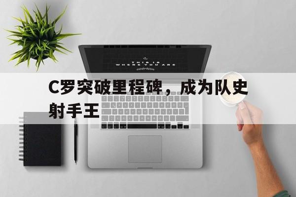 C罗突破里程碑，成为队史射手王