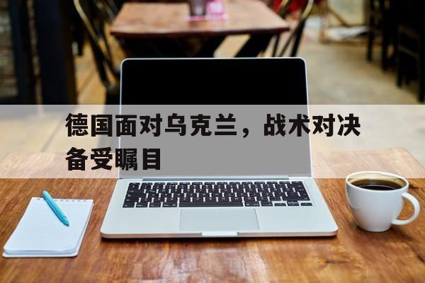 包含德国面对乌克兰，战术对决备受瞩目的词条