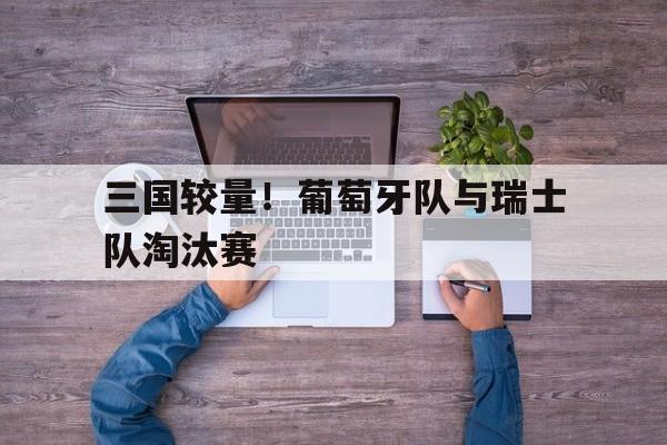关于三国较量！葡萄牙队与瑞士队淘汰赛的信息