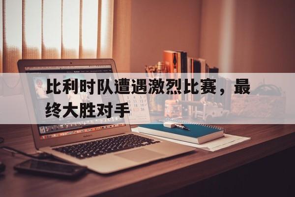 比利时队遭遇激烈比赛，最终大胜对手