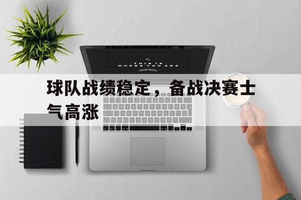 球队战绩稳定，备战决赛士气高涨