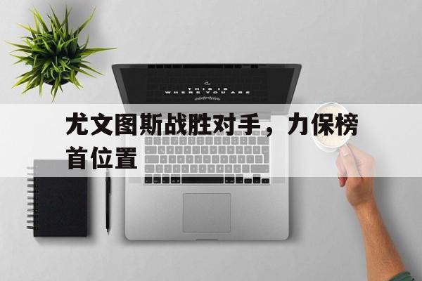 包含尤文图斯战胜对手，力保榜首位置的词条