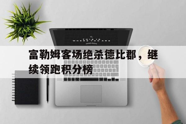 关于富勒姆客场绝杀德比郡，继续领跑积分榜的信息
