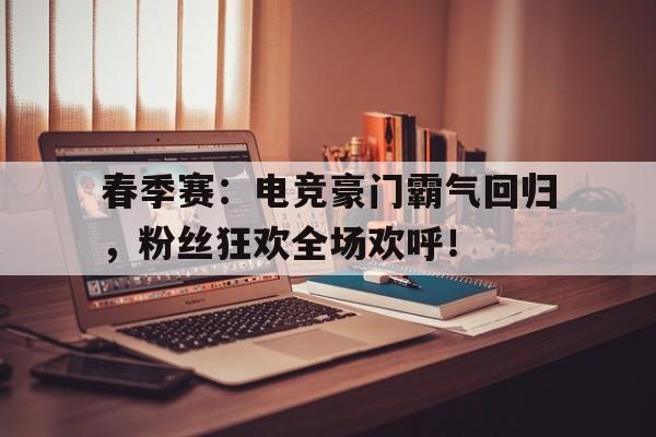 春季赛：电竞豪门霸气回归，粉丝狂欢全场欢呼！