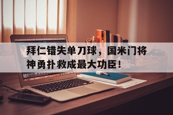 拜仁错失单刀球，国米门将神勇扑救成最大功臣！