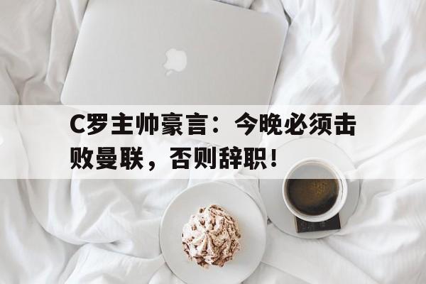 C罗主帅豪言：今晚必须击败曼联，否则辞职！