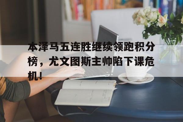 本泽马五连胜继续领跑积分榜，尤文图斯主帅陷下课危机！