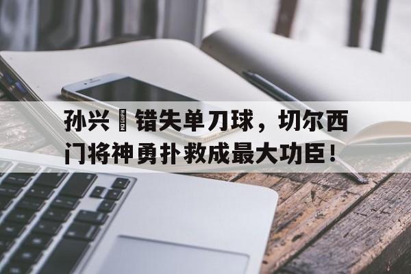 孙兴慜错失单刀球，切尔西门将神勇扑救成最大功臣！孙兴慜单挑切尔西后防线