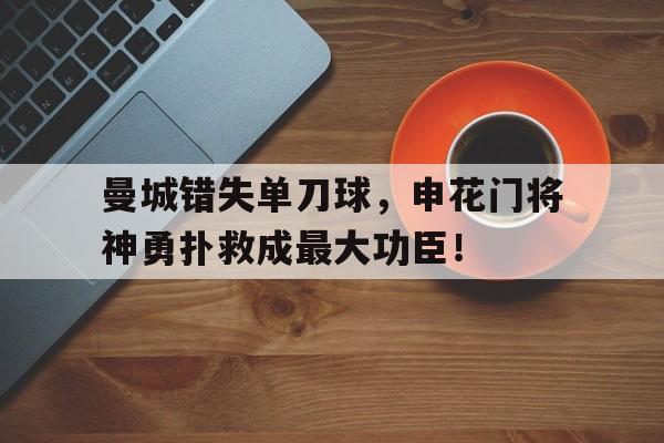 曼城错失单刀球，申花门将神勇扑救成最大功臣！申花门将曾诚去哪